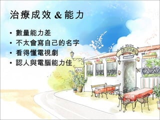 治療成效 & 能力 數量能力差 不太會寫自己的名字 看得懂電視劇 認人與電腦能力佳 