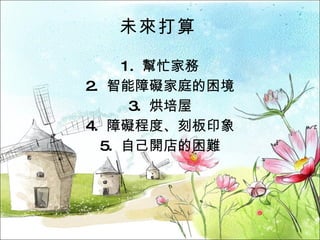 未來打算 1.  幫忙家務 2.  智能障礙家庭的困境 3.  烘培屋 4.  障礙程度、刻板印象 5.  自己開店的困難 