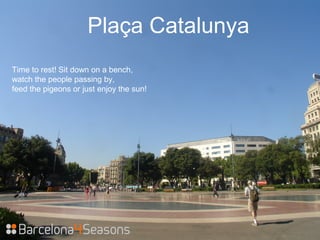 Plaça Catalunya
Time to rest! Sit down on a bench,
watch the people passing by,
feed the pigeons or just enjoy the sun!
 