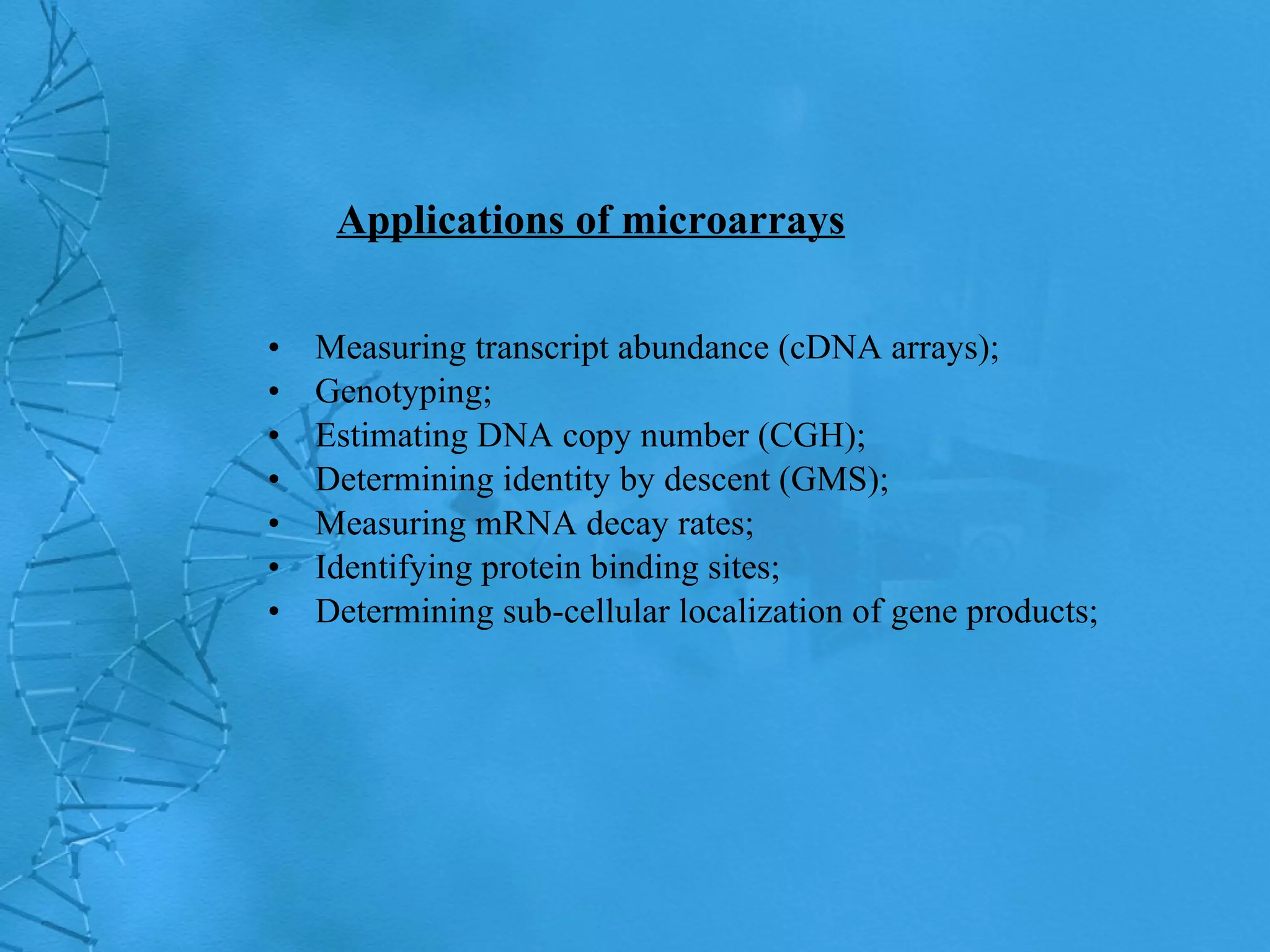 Applications of microarrays Measuring transcript abundance (cDNA arrays); Genotyping; Estimating DNA copy number (CGH); Determining identity by descent (GMS); Measuring mRNA decay rates; Identifying protein binding sites; Determining sub-cellular localization of gene products; 