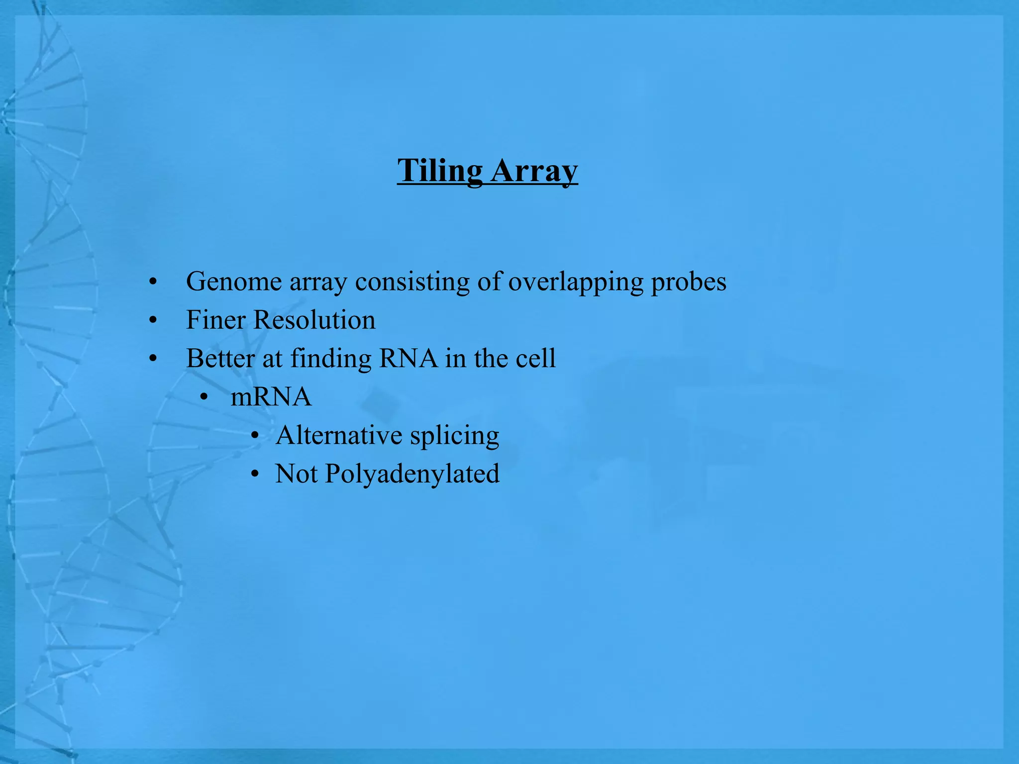 Tiling Array Genome array consisting of overlapping probes Finer Resolution Better at finding RNA in the cell mRNA Alternative splicing Not Polyadenylated 