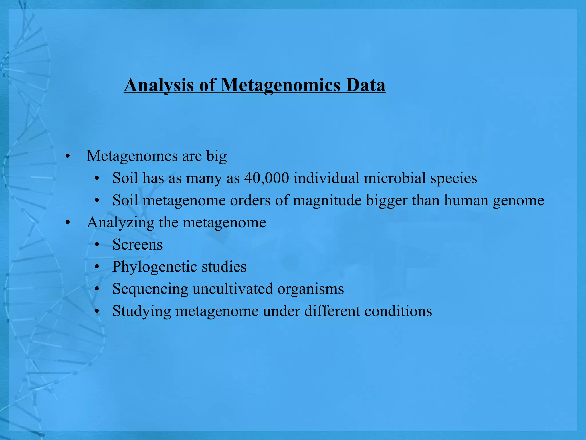 Analysis of Metagenomics Data Metagenomes are big Soil has as many as 40,000 individual microbial species Soil metagenome orders of magnitude bigger than human genome Analyzing the metagenome Screens Phylogenetic studies Sequencing uncultivated organisms Studying metagenome under different conditions 