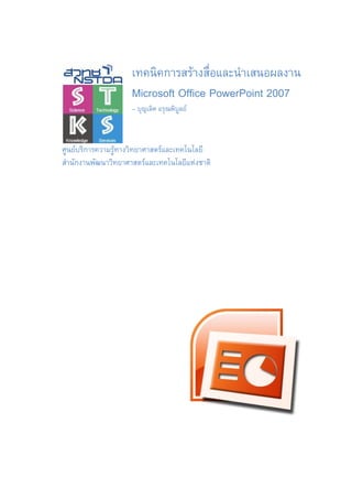 เทคนิคการสรางสื่อและนําเสนอผลงาน
                     Microsoft Office PowerPoint 2007
                     – บุญเลิศ อรุณพิบลย
                                      ู



ศูนยบริการความรูทางวิทยาศาสตรและเทคโนโลยี
สํานักงานพัฒนาวิทยาศาสตรและเทคโนโลยีแหงชาติ
 