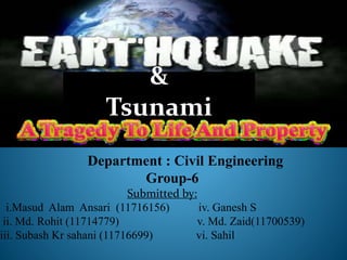 Department : Civil Engineering
Group-6
Submitted by:
i.Masud Alam Ansari (11716156) iv. Ganesh S
ii. Md. Rohit (11714779) v. Md. Zaid(11700539)
iii. Subash Kr sahani (11716699) vi. Sahil
&
Tsunami
 