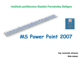 instituto politécnico Gastón Fernández Deligne




      MS Power Point 2007


                                   Ing. Leonardo Jimenez
                                             Web máster
 