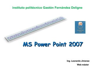 MS Power Point 2007 Ing. Leonardo Jimenez Web máster  instituto   politécnico Gastón Fernández Deligne 