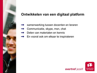 Ontwikkelen van een digitaal platform

   samenwerking tussen docenten en leraren
   Communicatie, skype, msn, chat
   Delen van materialen en kennis
   En vooral ook om elkaar te inspirateren
 
