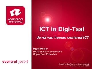 ICT in Digi-Taal
   Presentatie titel
  de rol van human centered ICT


Ingrid Mulder
Lector Human Centered ICT
Hogeschool Rotterdam


                                  Rotterdam, 00 januari 2007
                      Engels en Digi-Taal in het basisonderwijs
                                   Rotterdam, 5 november 2008
 