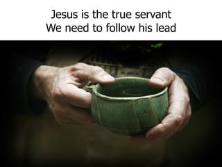 Jesus is the true servant We need to follow his lead
