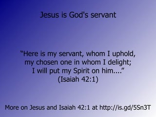 Jesus is God's servant “ Here is my servant, whom I uphold, my chosen one in whom I delight; I will put my Spirit on him....” (Isaiah 42:1) More on Jesus and Isaiah 42:1 at http://is.gd/5Sn3T