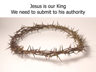 Jesus is our King We need to submit to his authority