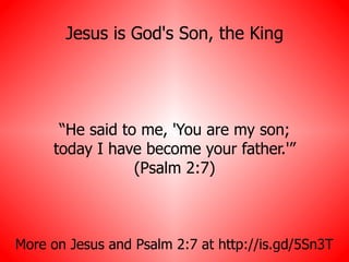 Jesus is God's Son, the King “ He said to me, 'You are my son; today I have become your father.'” (Psalm 2:7) More on Jesus and Psalm 2:7 at http://is.gd/5Sn3T