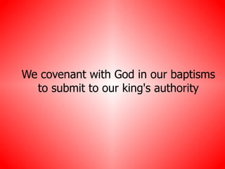 We covenant with God in our baptisms to submit to our king's authority