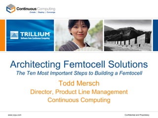 Architecting Femtocell Solutions
       The Ten Most Important Steps to Building a Femtocell

                        Todd Mersch
               Director, Product Line Management
                     Continuous Computing

www.ccpu.com                                       Confidential and Proprietary
 