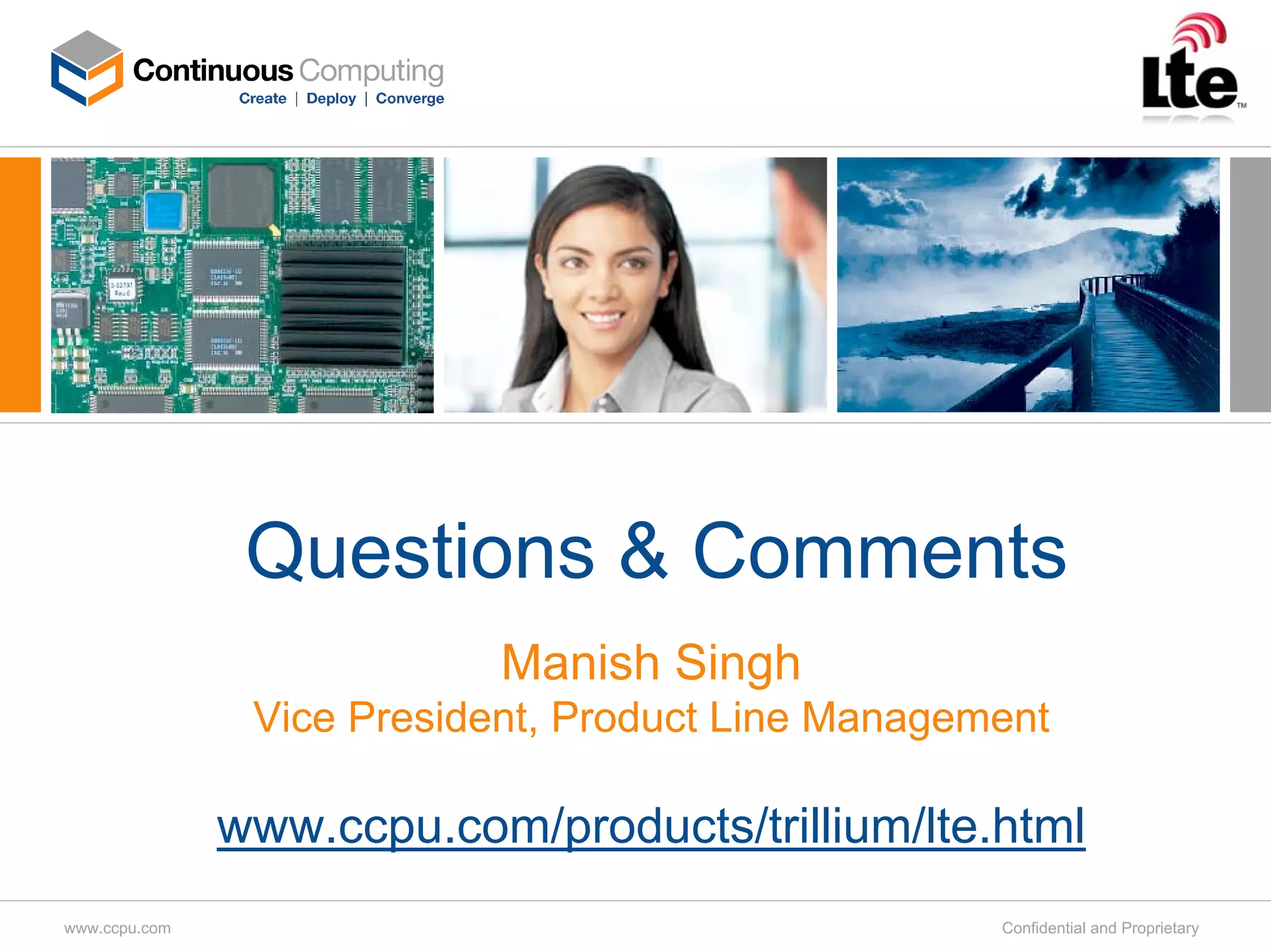Questions & Comments
                            Manish Singh
                Vice President, Product Line Management

               www.ccpu.com/products/trillium/lte.html
www.ccpu.com                                        Confidential and Proprietary
 