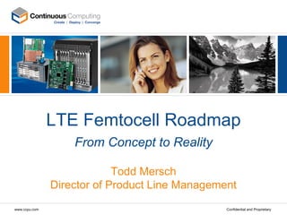 LTE Femtocell Roadmap
                   From Concept to Reality

                            Todd Mersch
               Director of Product Line Management
www.ccpu.com                                    Confidential and Proprietary
 