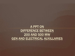 A PPT ON
DIFFERENCE BETWEEN
200 AND 500 MW
GEN AND ELECTRICAL AUXILLARIES
 