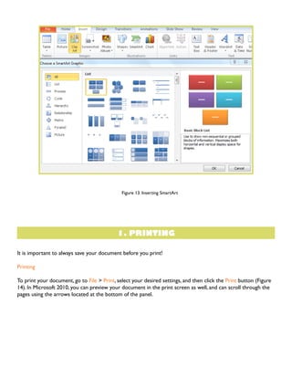 Figure 13. Inserting SmartArt

1. PRINTING
It is important to always save your document before you print!
Printing
To print your document, go to File > Print, select your desired settings, and then click the Print button (Figure
14). In Microsoft 2010, you can preview your document in the print screen as well, and can scroll through the
pages using the arrows located at the bottom of the panel.

 