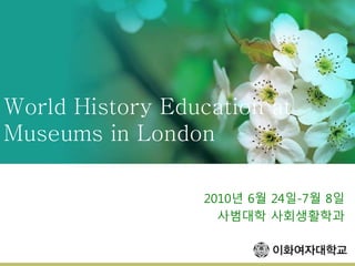 World History Education at
Museums in London
2010년 6월 24일-7월 8일
사범대학 사회생활학과
 