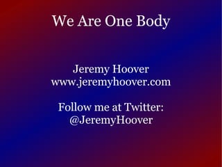 We Are One Body Jeremy Hoover www.jeremyhoover.com Follow me at Twitter: @JeremyHoover 