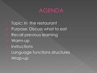 AGENDATopic: In the restaurantPurpose: DiscusswhattoeatRecallpreviouslearningWarm-upInstructionsLanguagefunctionsstructuresWrap-up