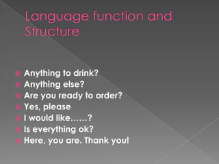 Languagefunction and StructureAnything to drink?Anything else?Are you ready to order?Yes, pleaseI would like……?Is everything ok?Here, you are. Thank you!