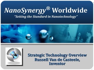 NanoSynergy ®  Worldwide “Setting the Standard in Nanotechnology” Strategic Technology Overview Russell Van de Casteele, Inventor 