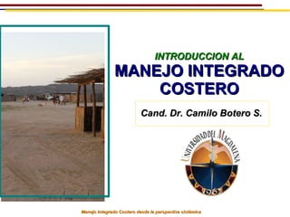 INTRODUCCION AL
               MANEJO INTEGRADO
                   COSTERO
                           Cand. Dr. Camilo Botero S.




Manejo Integrado Costero desde la perspectiva sistémica
 