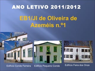 ANO LETIVO 2011/2012 EB1/JI de Oliveira de Azeméis n.º1 Edifício Conde Ferreira Edifício Feira dos Onze Edifício Pequeno Conde 