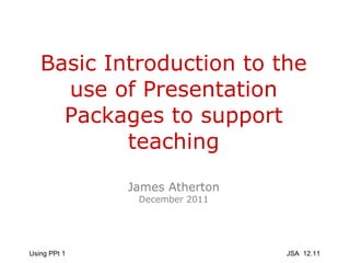 Basic Introduction to the use of Presentation Packages to support teaching James Atherton December 2011 