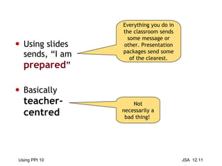 Using slides sends, “I am  prepared ” Basically  teacher-centred Everything you do in the classroom sends some message or other. Presentation packages send some of the clearest. Not necessarily a bad thing!  