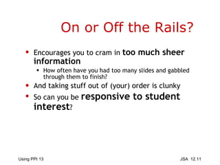 On or Off the Rails? Encourages you to cram in  too much sheer information How often have you had too many slides and gabbled through them to finish? And taking stuff out of (your) order is clunky So can you be  responsive to student interest ? 