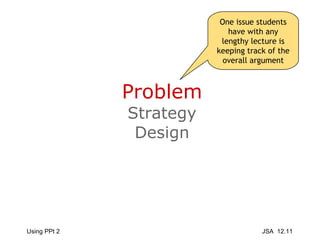Problem Strategy Design One issue students have with any lengthy lecture is keeping track of the overall argument 