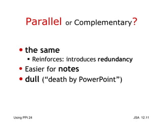 Parallel  or  Complementary ? the same Reinforces: introduces  redundancy Easier for  notes dull   (“death by PowerPoint”) 