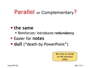 Parallel  or  Complementary ? the same Reinforces: introduces  redundancy Easier for  notes dull   (“death by PowerPoint”) But why so wordy on the previous slide? 