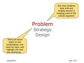 Problem Strategy Design One issue students have with any lengthy lecture is keeping track of the overall argument There are three topics in this presentation: one word for each, and highlight the next one coming up... 