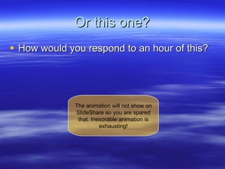 Or this one? How would you respond to an hour of this? The animation will not show on SlideShare so you are spared that. Inexorable animation is exhausting! 
