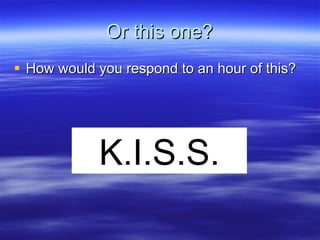 Or this one? How would you respond to an hour of this? K.I.S.S. 