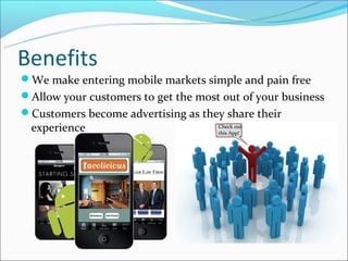 Benefits
We make entering mobile markets simple and pain free
Allow your customers to get the most out of your business
Customers become advertising as they share their
 experience                          Check out
                                     this App!
 