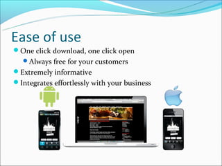 Ease of use
One click download, one click open
  Always free for your customers
Extremely informative
Integrates effortlessly with your business
 