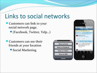 Links to social networks
Customers can link to your
 social network page.
  (Facebook, Twitter, Yelp…)


Customers can see their
 friends at your location
  Social Marketing
 
