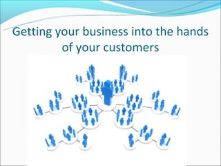 Getting your business into the hands
         of your customers
 