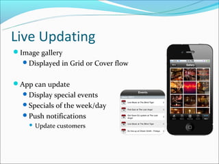 Live Updating
Image gallery
  Displayed in Grid or Cover flow


App can update
  Display special events
  Specials of the week/day
  Push notifications
       Update customers
 