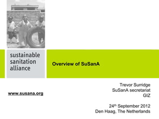 Overview of SuSanA



                                           Trevor Surridge
                                        SuSanA secretariat
www.susana.org                                         GIZ

                                       24th September 2012
                                 Den Haag, The Netherlands
 