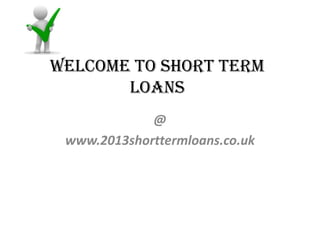 Welcome to Short term
loans
@
www.2013shorttermloans.co.uk
 