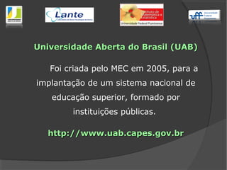 Universidade Aberta do Brasil (UAB)Universidade Aberta do Brasil (UAB)
Foi criada pelo MEC em 2005, para a
implantação de um sistema nacional de
educação superior, formado por
instituições públicas.
http://www.uab.capes.gov.brhttp://www.uab.capes.gov.br
 