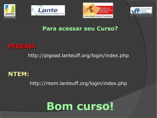 Para acessar seu Curso?
PIGEAD:PIGEAD:
http://pigead.lanteuff.org/login/index.php
NTEM:NTEM:
http://ntem.lanteuff.org/login/index.php
Bom curso!
 