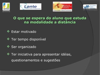  Estar motivado
 Ter tempo disponível
 Ser organizado
 Ter iniciativa para apresentar idéias,
questionamentos e sugestões
O que se espera do aluno que estudaO que se espera do aluno que estuda
na modalidade a distânciana modalidade a distância
 
