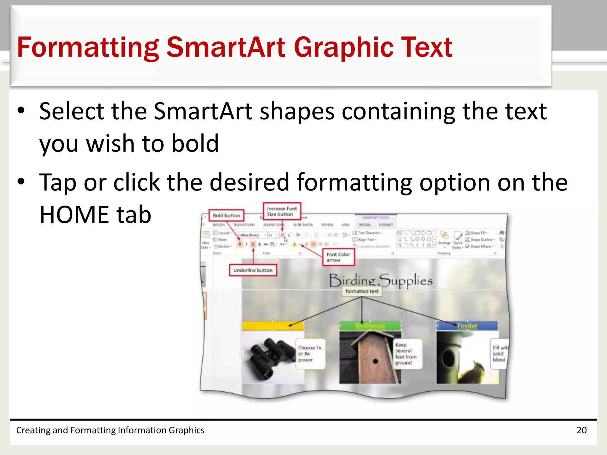 • Select the SmartArt shapes containing the text
you wish to bold
• Tap or click the desired formatting option on the
HOME tab
Creating and Formatting Information Graphics 20
Formatting SmartArt Graphic Text
 