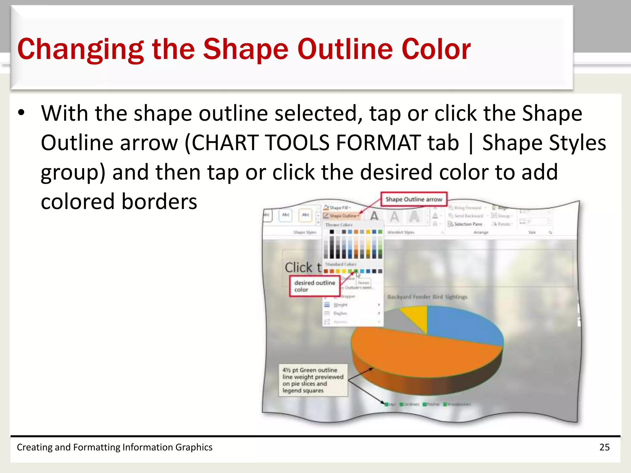• With the shape outline selected, tap or click the Shape
Outline arrow (CHART TOOLS FORMAT tab | Shape Styles
group) and then tap or click the desired color to add
colored borders
Creating and Formatting Information Graphics 25
Changing the Shape Outline Color
 